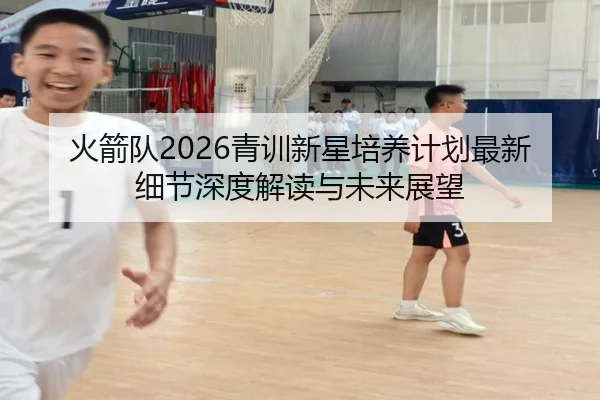火箭队2026青训新星培养计划最新细节深度解读与未来展望
