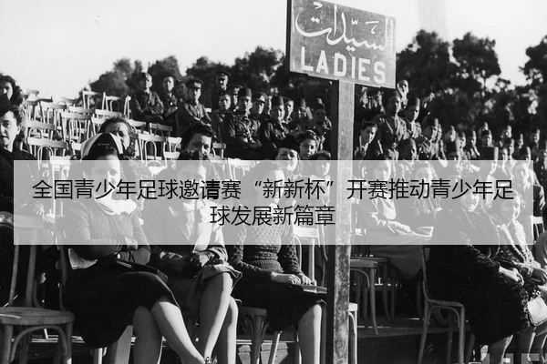 全国青少年足球邀请赛“新新杯”开赛推动青少年足球发展新篇章