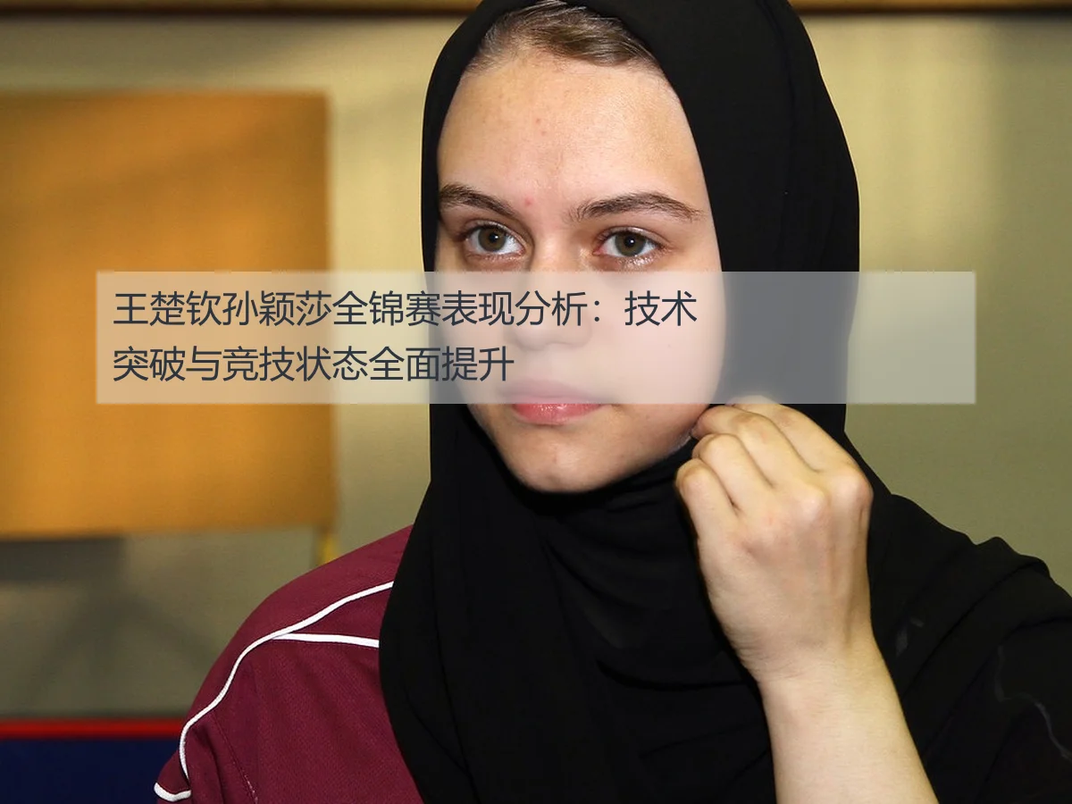 王楚钦孙颖莎全锦赛表现分析：技术突破与竞技状态全面提升